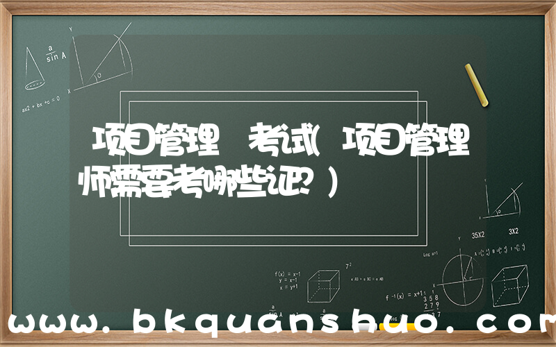 项目管理 考试(项目管理师需要考哪些证？)